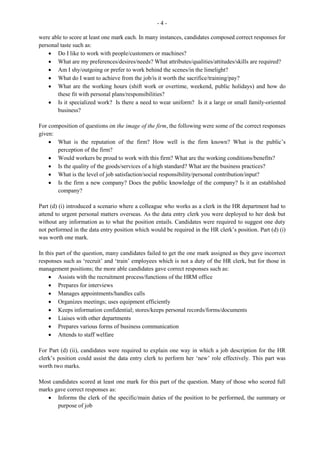 - 12 -
Questions
In most instances, this was done satisfactorily, although some of the questions submitted were not
relevant and not related to the stated aims and title of the project. Students should avoid giving
statements for questions and asking the same questions in different ways.
Schedule of Activities
Some Students failed to provide a table showing 10–12 activities. Invariably, the comments did not relate
to the follow-up actions or decisions taken.
Regulations/Policies
From the responses given in this area, it was evident that several students had difficulty distinguishing
between company policy and legislation governing the workplace. Legislation is a law passed and this
should indicate the name of the law, the year and an explanation of the law. Some students failed to state
how they became aware of the legislation. However, the health and safety practices observed section was
done satisfactorily. Many students were able to give the staff rule but failed to state how they had to
comply with the stated rule while carrying out the project.
Report Presentation
Many students did not meet the minimum requirement of 500–750, neither did some include graphs,
charts or tables in the findings. It must be noted that a minimum of forty-one lines with font size 12
should average 533 words. Most students identified a major accomplishment, but failed to identify a
problem-solving strategy.
Business Forms
In most instances, students included forms but some were not relevant to the department or the project.
Students are required to include one blank document and one that is properly completed.
Bibliography
Many students failed to obtain the maximum marks allocated for this section as they did not complete the
listing of resources used or internet site referenced.
Office Equipment
This was properly presented by most students in a four-column table with specified headings. However,
the suitability for task should relate to the business and not how the equipment aided the researcher in the
completion of the project.
 