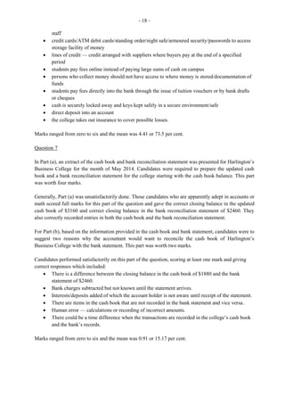 - 3 -
Section 1 — Compulsory Questions
Question 1
This question was designed to test the candidates’
- knowledge of the purposes of equipment that are used in general and specialized office work
- understanding of the importance of the office worker’s word processing and time management
skills in the development of an organization
- understanding of the benefits of excellent interpersonal skills in creating a harmonious working
environment
- understanding of the types of responses suitable for some questions which are likely to be asked
in an interview.
The mean of 9.24 or 62 per cent for this question was the highest in this section. Scores ranged from
zero to 15
For Part (a), candidates were required to state the purpose of the guillotine, risograph and computer, in
general and specialized office work. Generally, candidates were able to identify the purpose of at least
two of the pieces of equipment, and gave responses such as:
- Guillotine: used to cut/trim paper/cards to required sizes
- Risograph: used to scan documents; copy images; high-speed printing
- Computer: electronic equipment that accepts raw data and processes into information; stores
and displays information when required
In Part (b) (i), candidates were asked to define the term ‘skill’. This part of the question was
satisfactorily done as candidates scored at least one of the maximum two marks.
Part (b) (ii) required candidates to state one reason ‘word processing’ and ‘time management’ skills are
important for office workers to develop. Most candidates gave acceptable responses for ‘time
management’ such as: to help office workers to use their time well and to prioritize activities crucial to
achieving the organization’s goals. However, ‘word processing’ posed a challenge to many candidates
as expected responses such as: to create business documents with the use of a computer on a timely
basis, and to design or develop documents in a professional, acceptable and legible manner for
decision-making and information sharing, were rarely given.
Part (c) required candidates to outline two ways in which a clerical worker could use interpersonal skills
to settle disputes and conflicts, and to help in creating harmonious relationships in the work place. Most
candidates were able to score one mark in this part of the question. In many instances, they were able to
identify skills that the worker possessed but did not state how the worker could use the skills to settle
issues at the workplace.
Part (d) required candidates to write two appropriate responses each for three questions asked in an
interview. This part of the question was well done. Some candidates, however, gave responses
pertaining to personal goals instead of career goals for one of the questions.
 