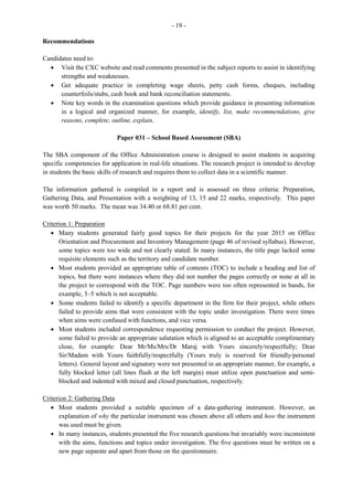 - 4 -
Question 2
This question tested candidates’ knowledge of the work environment of a receptionist and also required
them to apply this knowledge to resolve issues which are likely to occur in an office. The mean on this
question was 8.37 or 56 per cent.
Part (a) required candidates to identify one use each of bond and parchment paper. Most candidates
failed to give an appropriate use of parchment paper. While bond paper is generally used with
letter/memo heads and to type and print the original of most documents, parchment paper is heavy
quality paper used for /cards/posters/certificates/ as canvass for paintings.
In Part (b), candidates were required to state three desirable attributes of a receptionist. Candidates
performed well on this part of the question, giving correct responses such as: punctuality, honesty, good
deportment, respectfulness, cooperation and flexibility.
Part (c) (i) required candidates to outline two guidelines that a receptionist should follow when taking
telephone messages. This part of the question was unsatisfactorily done as many candidates gave
guidelines for taking telephone calls, or responses relating to telephone etiquette.
For Part (c) (ii), candidates were to indicate the appropriate actions a receptionist should take in each of
the different situations. Responses to this part of the question were appropriate in most instances.
In the case of the angry customer, candidates were able to indicate appropriate responses such as:
remain calm and be tactful, offer help or refer caller to someone else who can help, be respectful and
exercise patience/empathy.
In the second scenario, where the receptionist kept getting a busy signal each time a number was
dialled, candidates gave unacceptable responses such as:
- wait and try to make the call again
- use the ring-back service until your phone rings and then make connection to person needed
- ask the operator to break in if it is an emergency and ask person if he/she wishes to take your
call
- or simply inform the manager of the busy signal
Where the receptionist dialled the wrong number candidates indicated correctly that proper telephone
etiquette requires that the receptionist politely inform the caller of the fact and apologize rather than
hang up; verify phone number and re-try.
Where the receptionist got a recorded message most candidates gave unacceptable responses such as
listen to the instructions or information given and act accordingly.
 