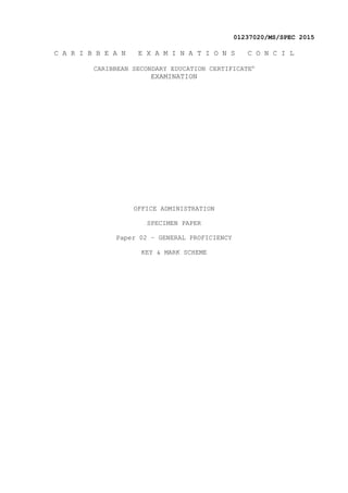 01237020/MS/SPEC 2015
C A R I B B E A N E X A M I N A T I O N S C O N C I L
CARIBBEAN SECONDARY EDUCATION CERTIFICATE®
EXAMINATION
OFFICE ADMINISTRATION
SPECIMEN PAPER
Paper 02 – GENERAL PROFICIENCY
KEY & MARK SCHEME
 