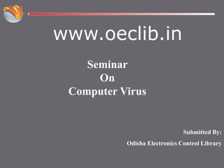 www.oeclib.in
Submitted By:
Odisha Electronics Control Library
Seminar
On
Computer Virus
 