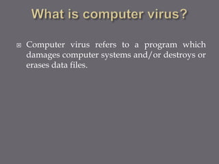  Computer virus refers to a program which
damages computer systems and/or destroys or
erases data files.
 