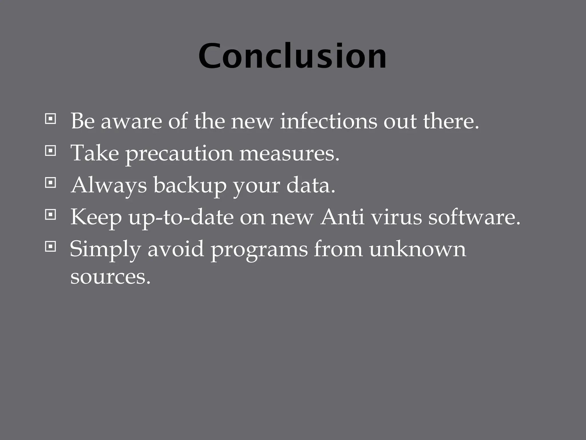 Conclusion
 Be aware of the new infections out there.
 Take precaution measures.
 Always backup your data.
 Keep up-to-date on new Anti virus software.
 Simply avoid programs from unknown
sources.
 