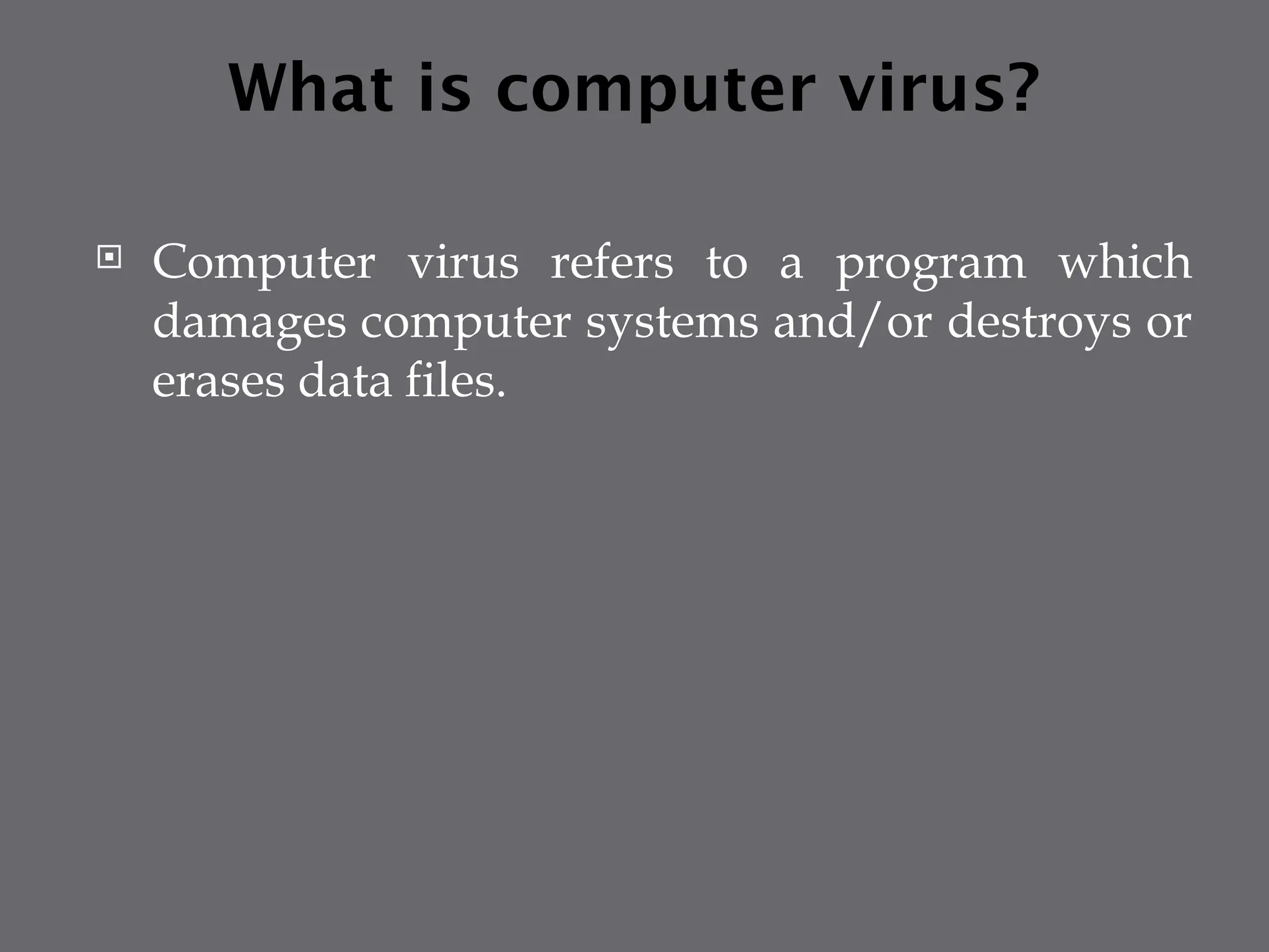 What is computer virus?
 Computer virus refers to a program which
damages computer systems and/or destroys or
erases data files.
 