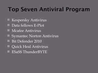 Top Seven Antiviral Program
 Kespersky Antivirus
 Data fellows E-Plot
 Mcafee Antivirus
 Symantec Norton Antivirus
 Bit Defender 2010
 Quick Heal Antivirus
 ESaSS ThunderBYTE
 