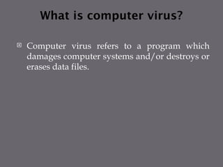 What is computer virus?
 Computer virus refers to a program which
damages computer systems and/or destroys or
erases data files.
 
