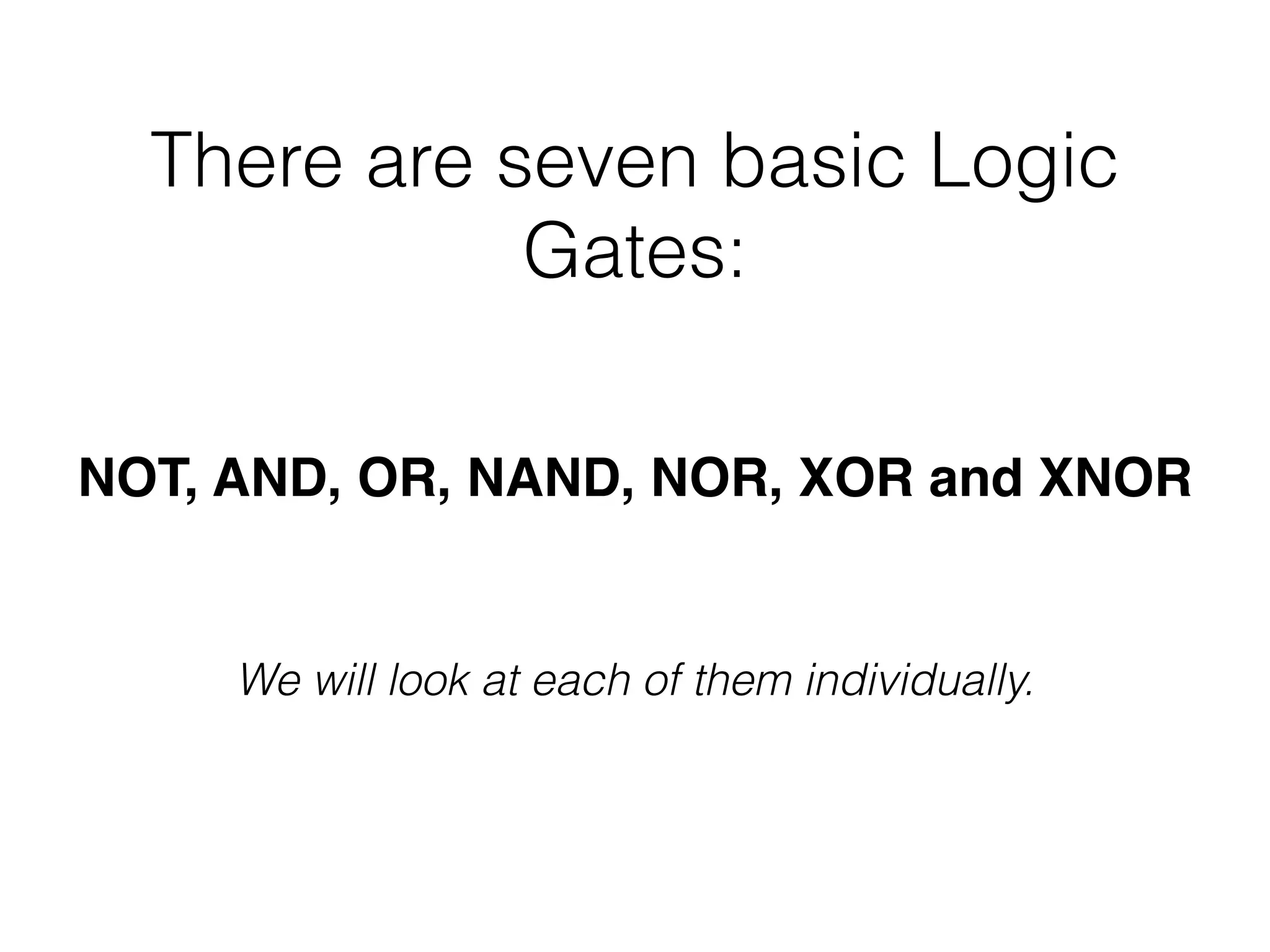 There are seven basic Logic
Gates:
NOT, AND, OR, NAND, NOR, XOR and XNOR
We will look at each of them individually.
 