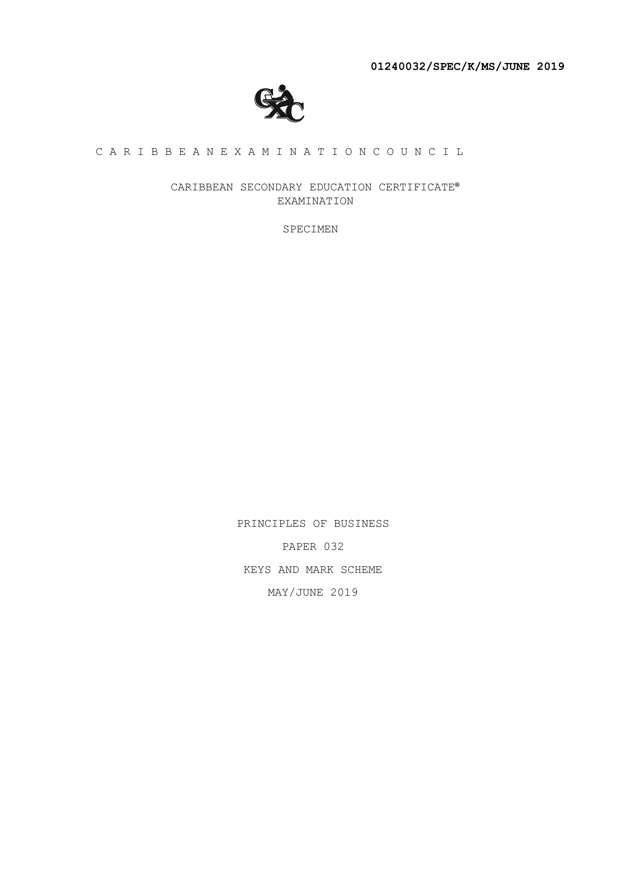 01240032/SPEC/K/MS/JUNE 2019
C A R I B B E A N E X A M I N A T I O N C O U N C I L
CARIBBEAN SECONDARY EDUCATION CERTIFICATE®
EXAMINATION
SPECIMEN
PRINCIPLES OF BUSINESS
PAPER 032
KEYS AND MARK SCHEME
MAY/JUNE 2019
 