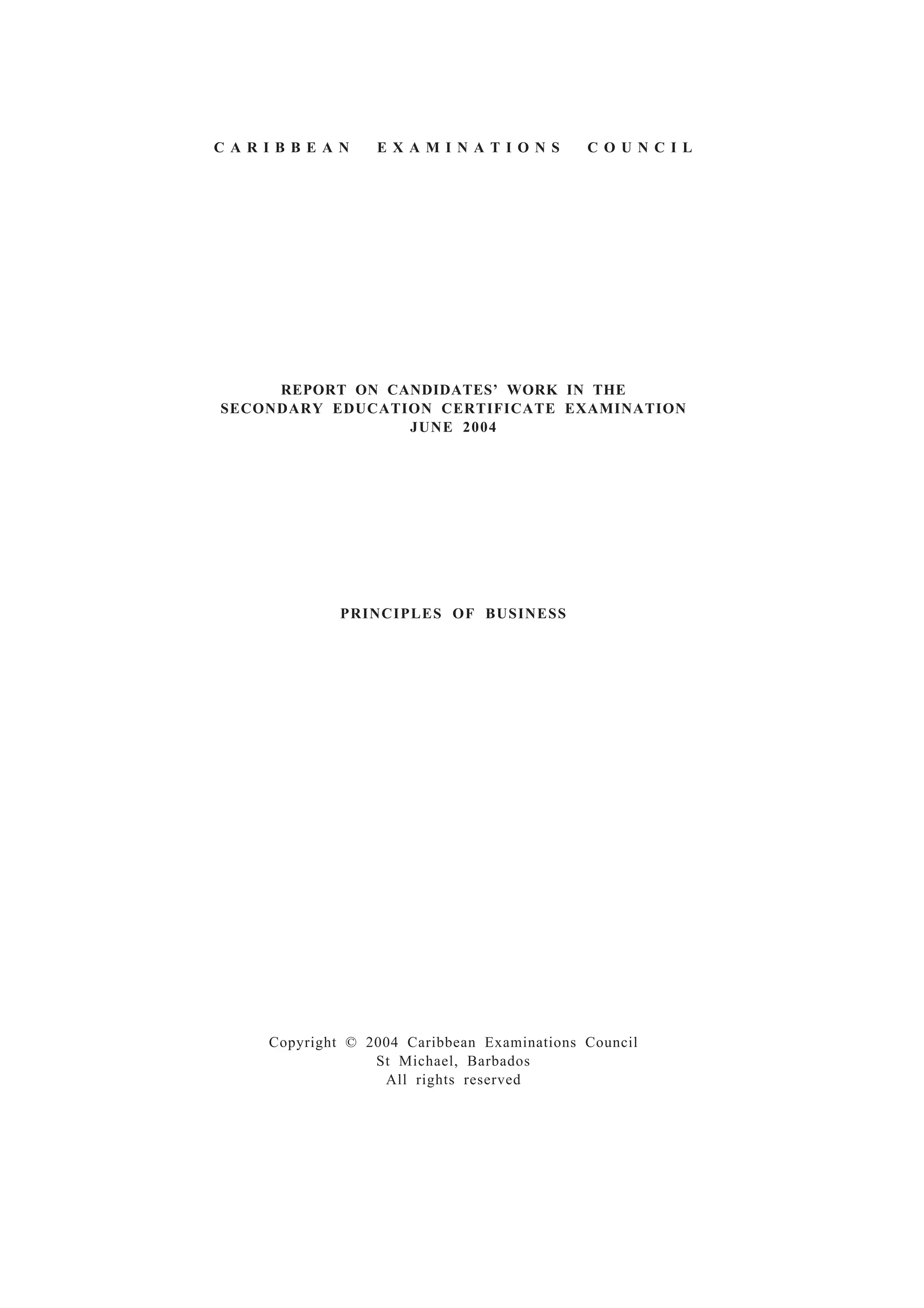 C A R I B B E A N E X A M I N A T I O N S C O U N C I L
REPORT ON CANDIDATES’ WORK IN THE
SECONDARY EDUCATION CERTIFICATE EXAMINATION
JUNE 2004
PRINCIPLES OF BUSINESS
Copyright © 2004 Caribbean Examinations Council
St Michael, Barbados
All rights reserved
 