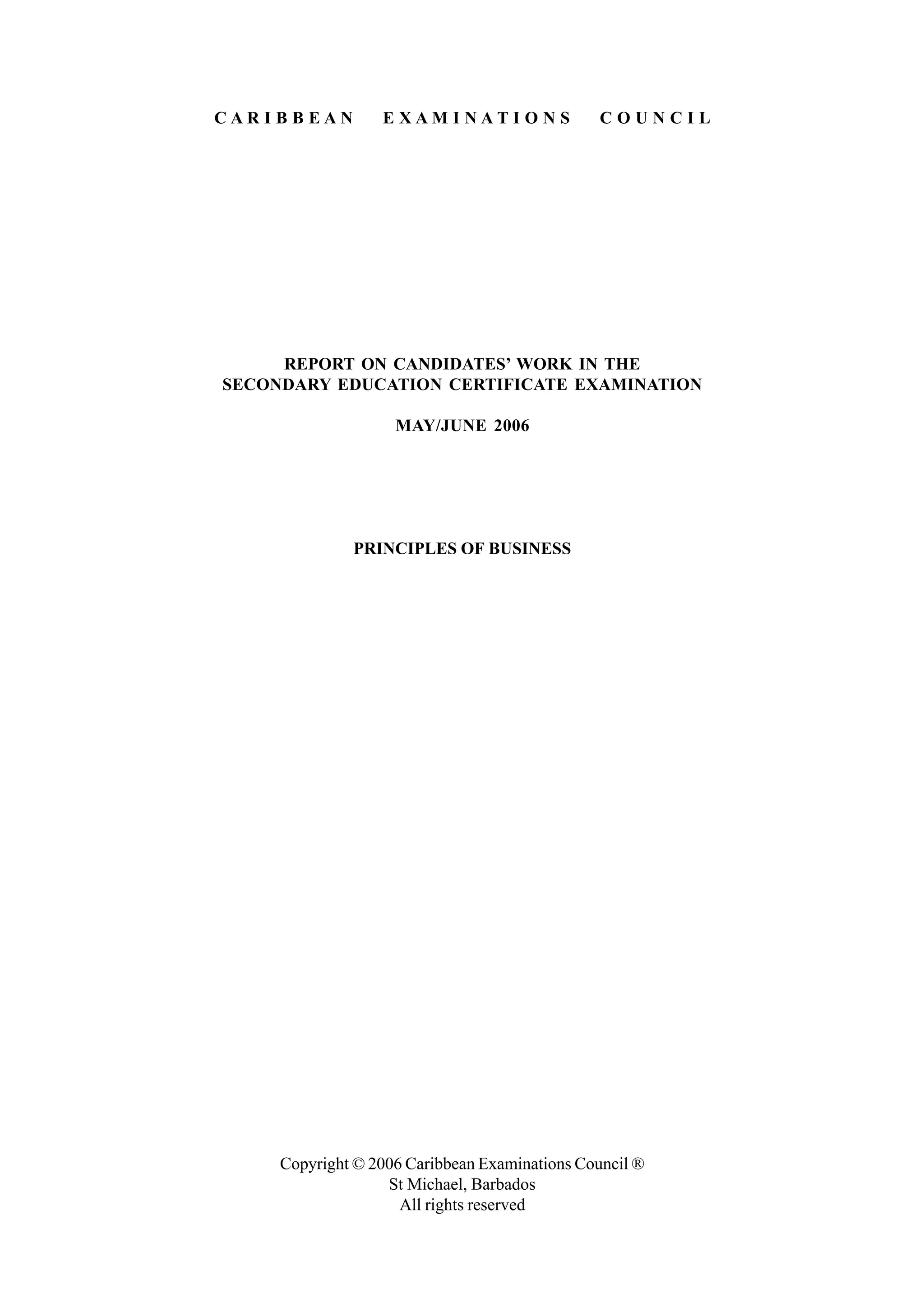 C A R I B B E A N E X A M I N A T I O N S C O U N C I L
REPORT ON CANDIDATES’ WORK IN THE
SECONDARY EDUCATION CERTIFICATE EXAMINATION
MAY/JUNE 2006
PRINCIPLES OF BUSINESS
Copyright © 2006 Caribbean Examinations Council ®
St Michael, Barbados
All rights reserved
 