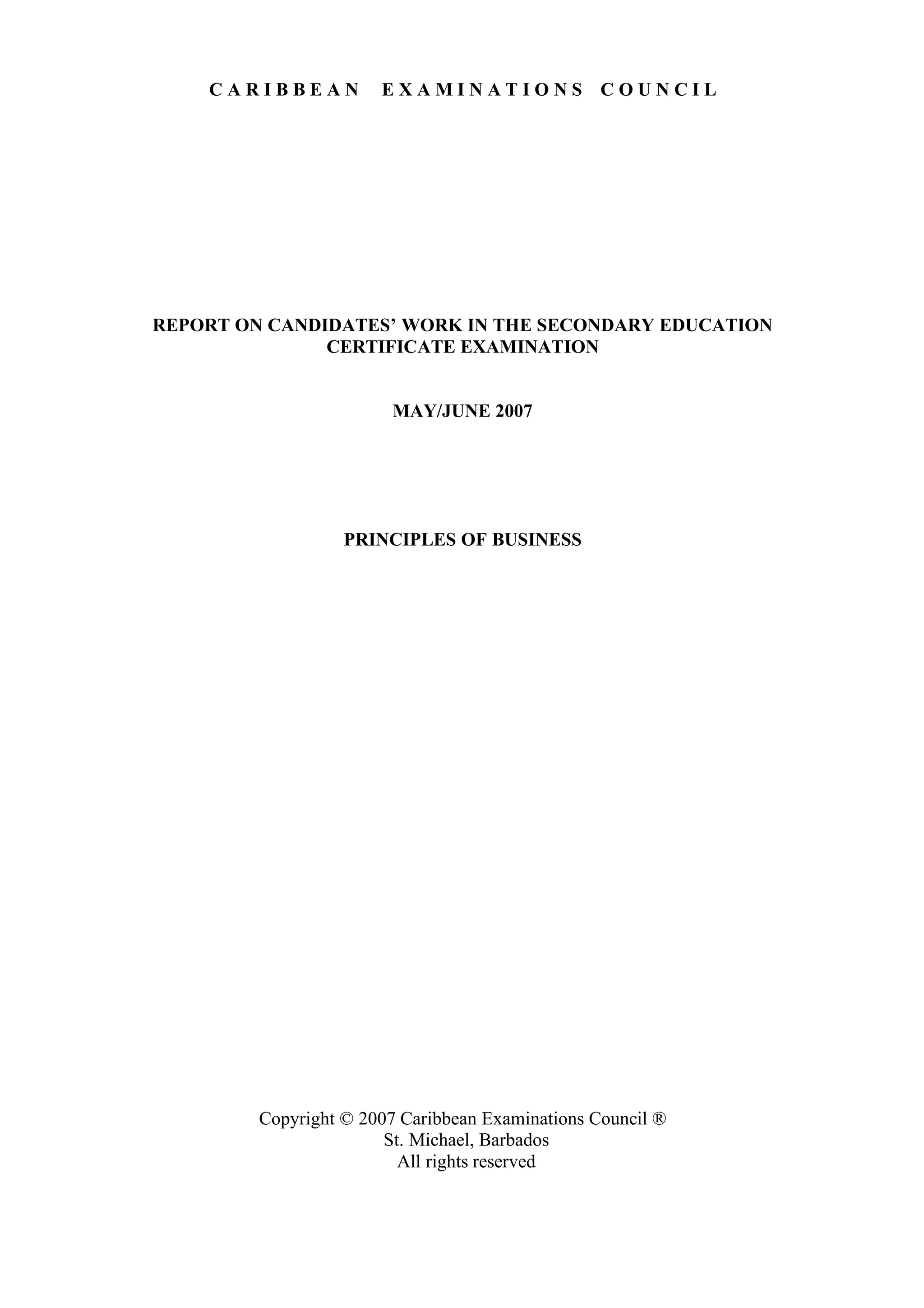C A R I B B E A N E X A M I N A T I O N S C O U N C I L
REPORT ON CANDIDATES’ WORK IN THE SECONDARY EDUCATION
CERTIFICATE EXAMINATION
MAY/JUNE 2007
PRINCIPLES OF BUSINESS
Copyright © 2007 Caribbean Examinations Council ®
St. Michael, Barbados
All rights reserved
 