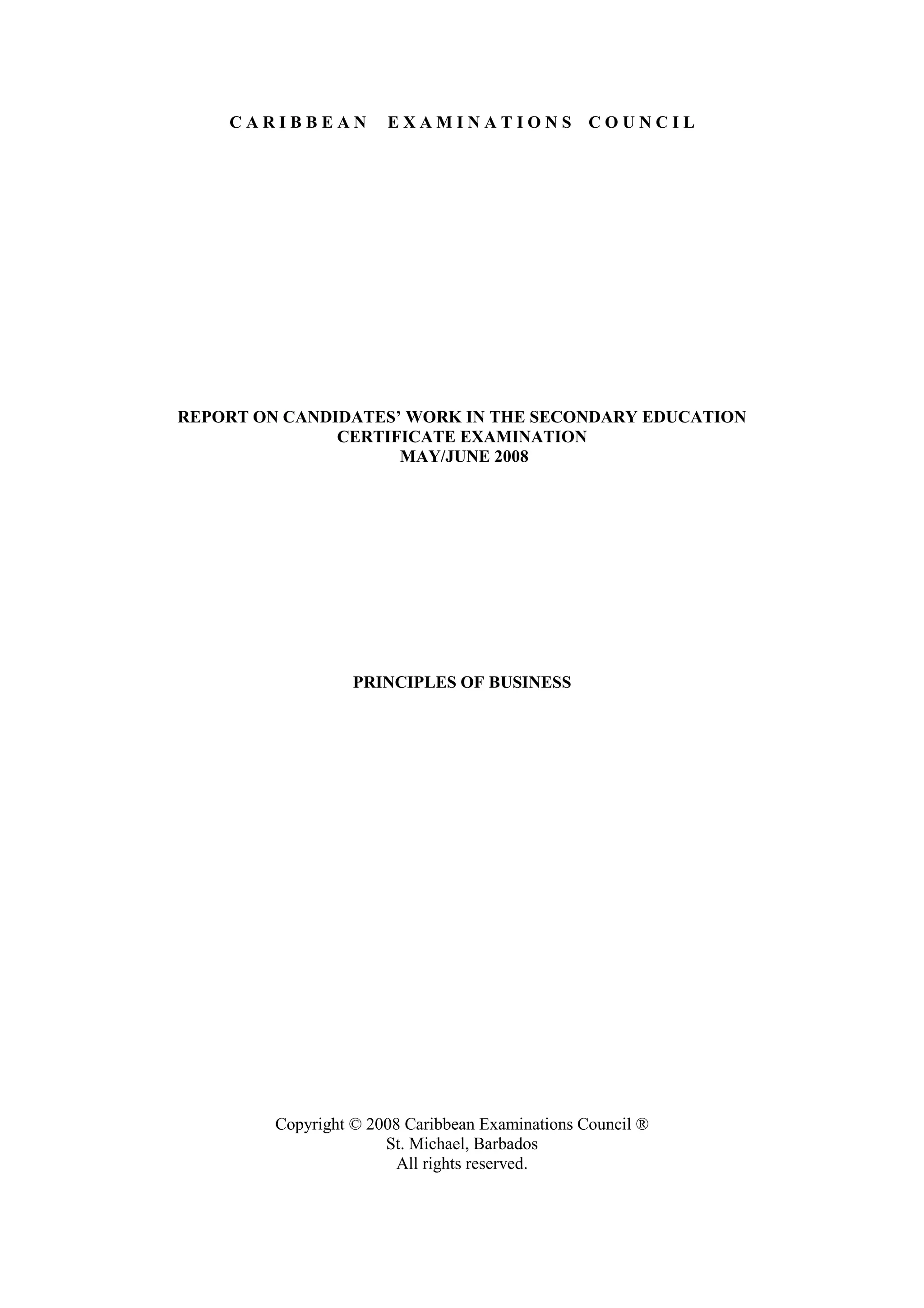C A R I B B E A N E X A M I N A T I O N S C O U N C I L
REPORT ON CANDIDATES’ WORK IN THE SECONDARY EDUCATION
CERTIFICATE EXAMINATION
MAY/JUNE 2008
PRINCIPLES OF BUSINESS
Copyright © 2008 Caribbean Examinations Council ®
St. Michael, Barbados
All rights reserved.
 