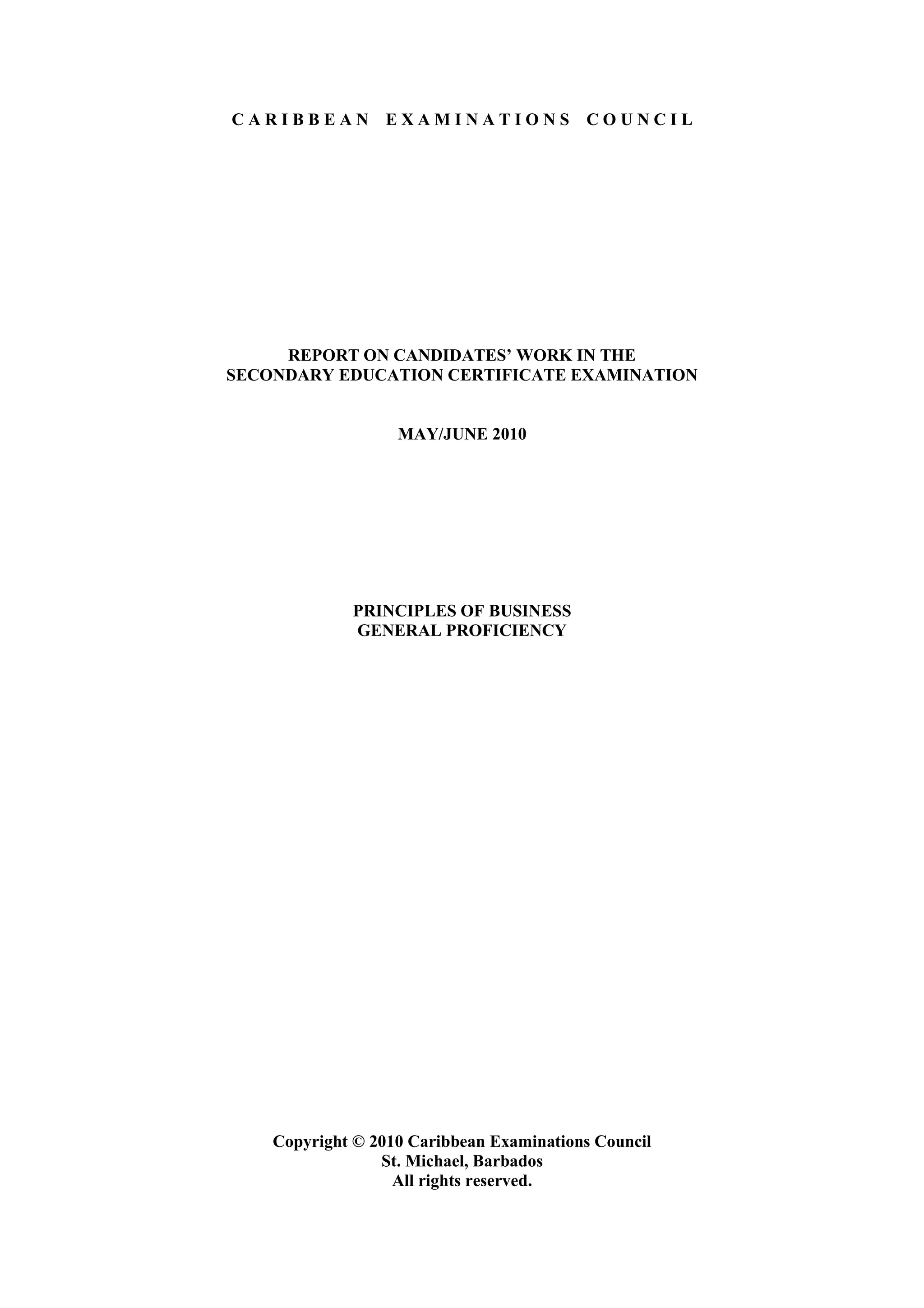C A R I B B E A N E X A M I N A T I O N S C O U N C I L
REPORT ON CANDIDATES’ WORK IN THE
SECONDARY EDUCATION CERTIFICATE EXAMINATION
MAY/JUNE 2010
PRINCIPLES OF BUSINESS
GENERAL PROFICIENCY
Copyright © 2010 Caribbean Examinations Council
St. Michael, Barbados
All rights reserved.
 