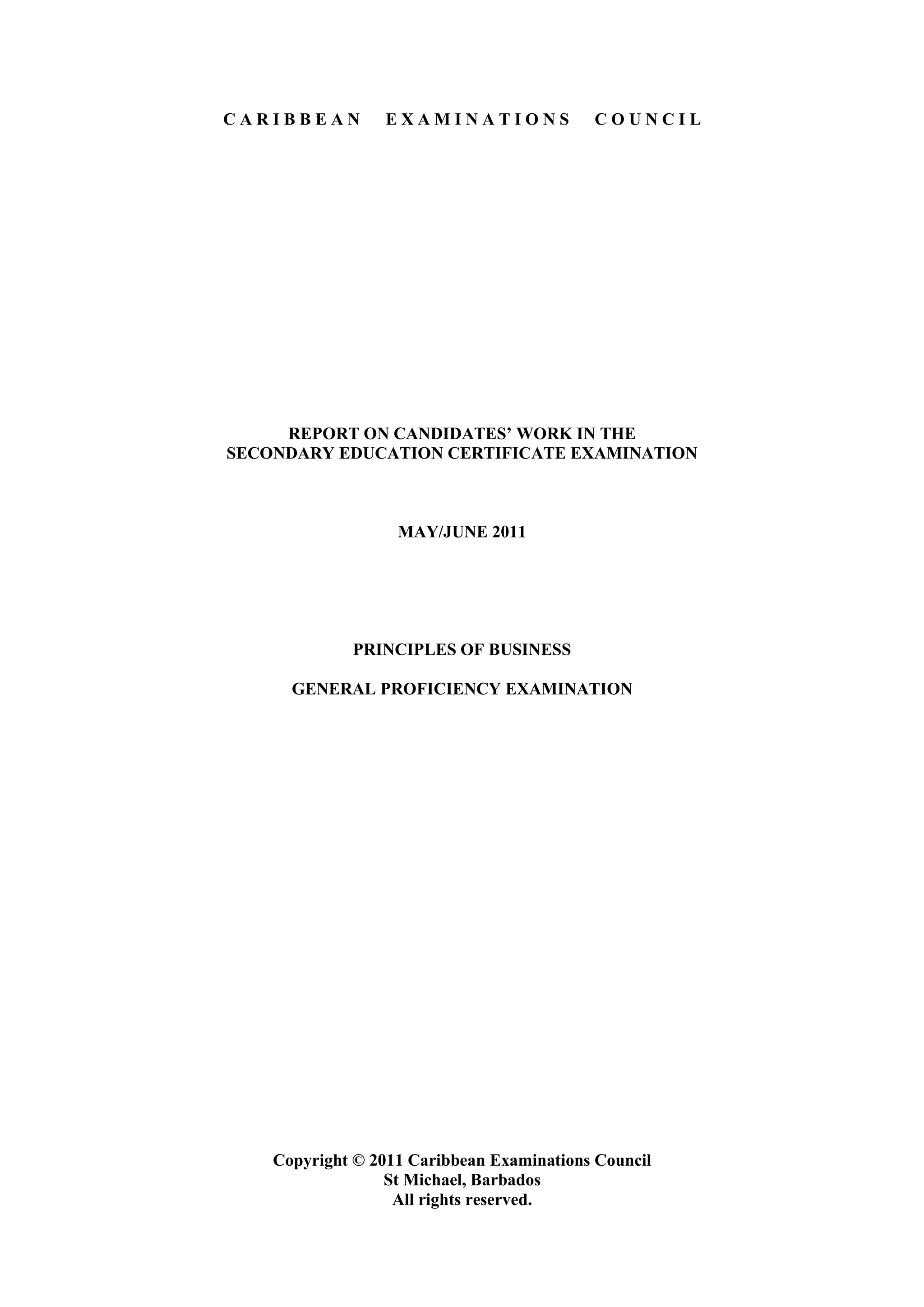 C A R I B B E A N E X A M I N A T I O N S C O U N C I L
REPORT ON CANDIDATES’ WORK IN THE
SECONDARY EDUCATION CERTIFICATE EXAMINATION
MAY/JUNE 2011
PRINCIPLES OF BUSINESS
GENERAL PROFICIENCY EXAMINATION
Copyright © 2011 Caribbean Examinations Council
St Michael, Barbados
All rights reserved.
 
