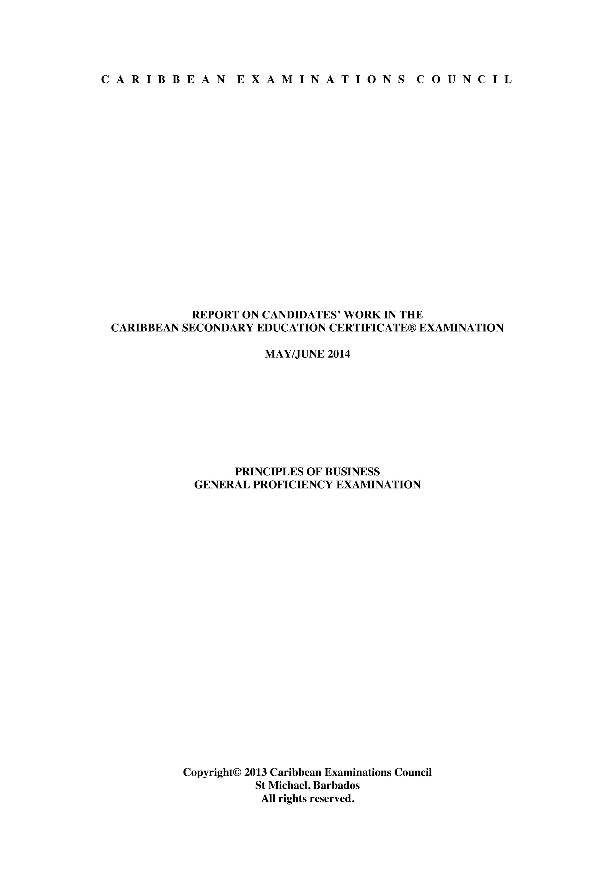 C A R I B B E A N E X A M I N A T I O N S C O U N C I L
REPORT ON CANDIDATES’ WORK IN THE
CARIBBEAN SECONDARY EDUCATION CERTIFICATE® EXAMINATION
MAY/JUNE 2014
PRINCIPLES OF BUSINESS
GENERAL PROFICIENCY EXAMINATION
Copyright© 2013 Caribbean Examinations Council
St Michael, Barbados
All rights reserved.
 