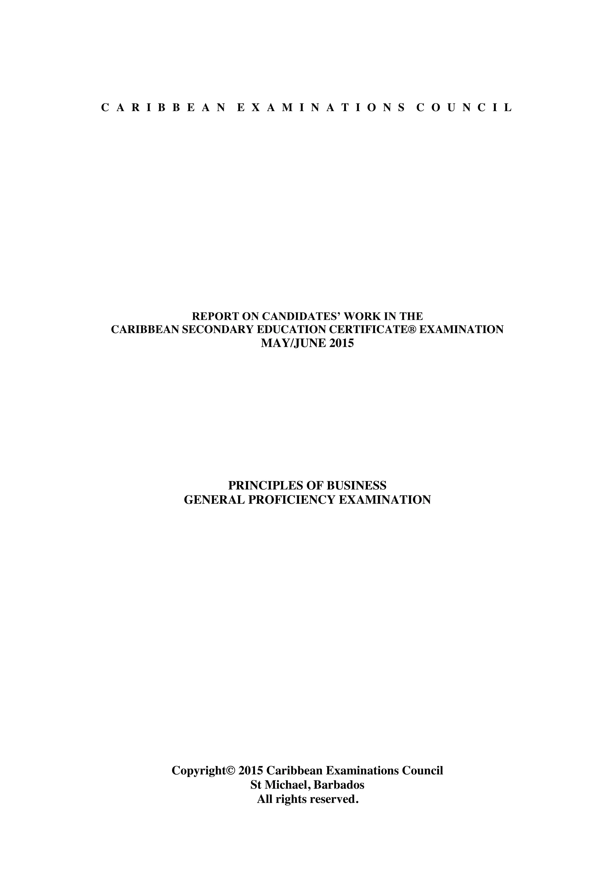 C A R I B B E A N E X A M I N A T I O N S C O U N C I L
REPORT ON CANDIDATES’ WORK IN THE
CARIBBEAN SECONDARY EDUCATION CERTIFICATE® EXAMINATION
MAY/JUNE 2015
PRINCIPLES OF BUSINESS
GENERAL PROFICIENCY EXAMINATION
Copyright© 2015 Caribbean Examinations Council
St Michael, Barbados
All rights reserved.
 
