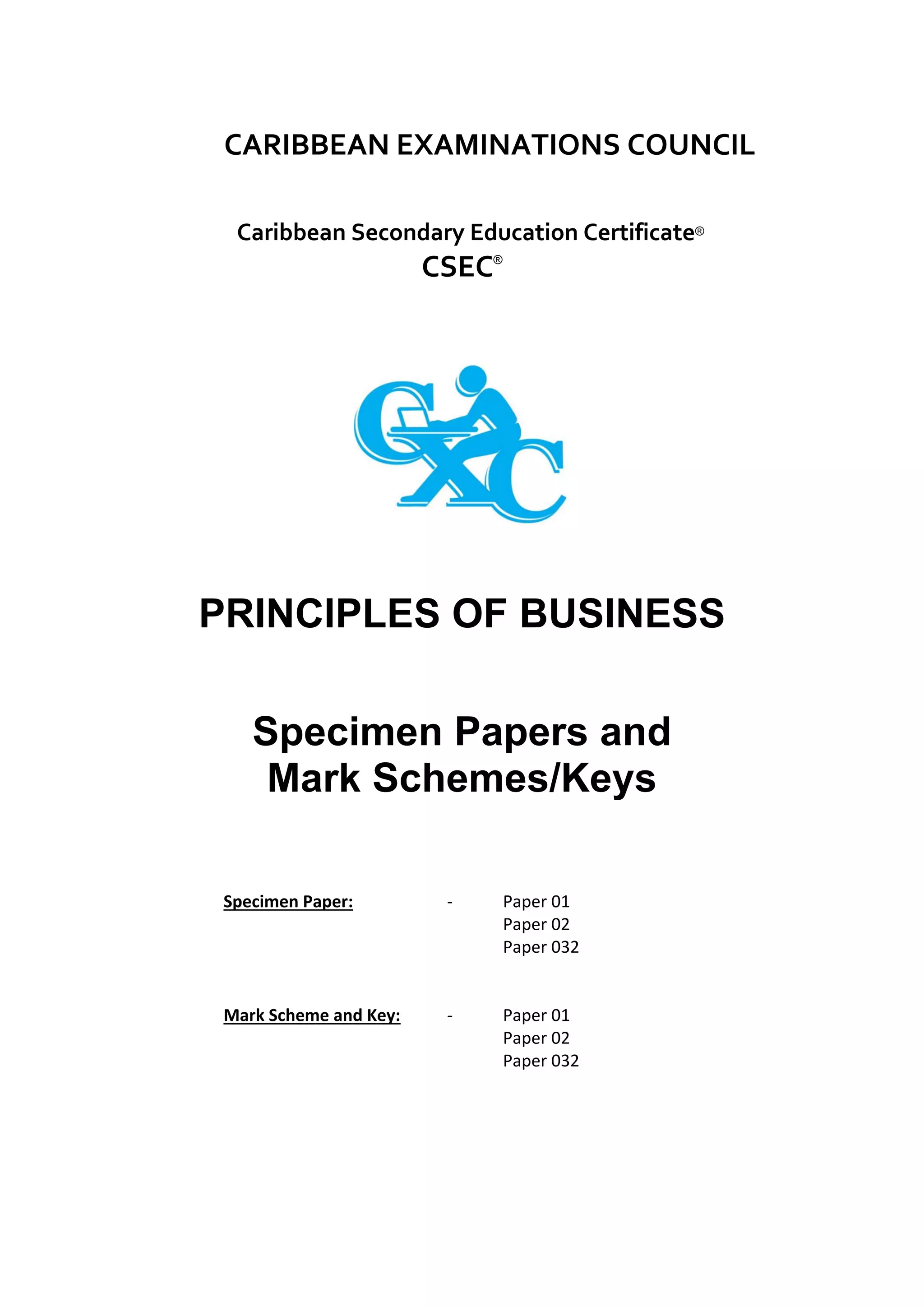 CARIBBEAN EXAMINATIONS COUNCIL
Caribbean Secondary Education Certificate®
CSEC®
PRINCIPLES OF BUSINESS
Specimen Papers and
Mark Schemes/Keys
Specimen Paper: - Paper 01
Paper 02
Paper 032
Mark Scheme and Key: - Paper 01
Paper 02
Paper 032
 