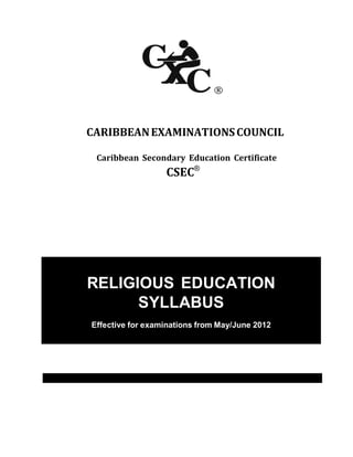 CXC 28/G/SYLL 09
CARIBBEANEXAMINATIONSCOUNCIL
Caribbean Secondary Education Certificate
CSEC®
RELIGIOUS EDUCATION
SYLLABUS
Effective for examinations from May/June 2012
 