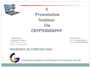 A
Presentation
Seminar
On
CRYPTOGRAPHY
Chhotubhai Gopalbhai Patel Institute of Technology, Bardoli.
Submitted to: Submitted by:
Dr. purvi desai Name: Twinkal Ginoya
HOD Asso. Prof. En no.:201403100910041
(CE Department)
DEPARTMENT OF COMPUTER ENGG.
 