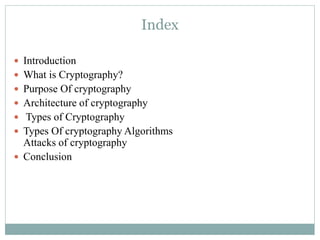 Index
 Introduction
 What is Cryptography?
 Purpose Of cryptography
 Architecture of cryptography
 Types of Cryptography
 Types Of cryptography Algorithms
Attacks of cryptography
 Conclusion
 