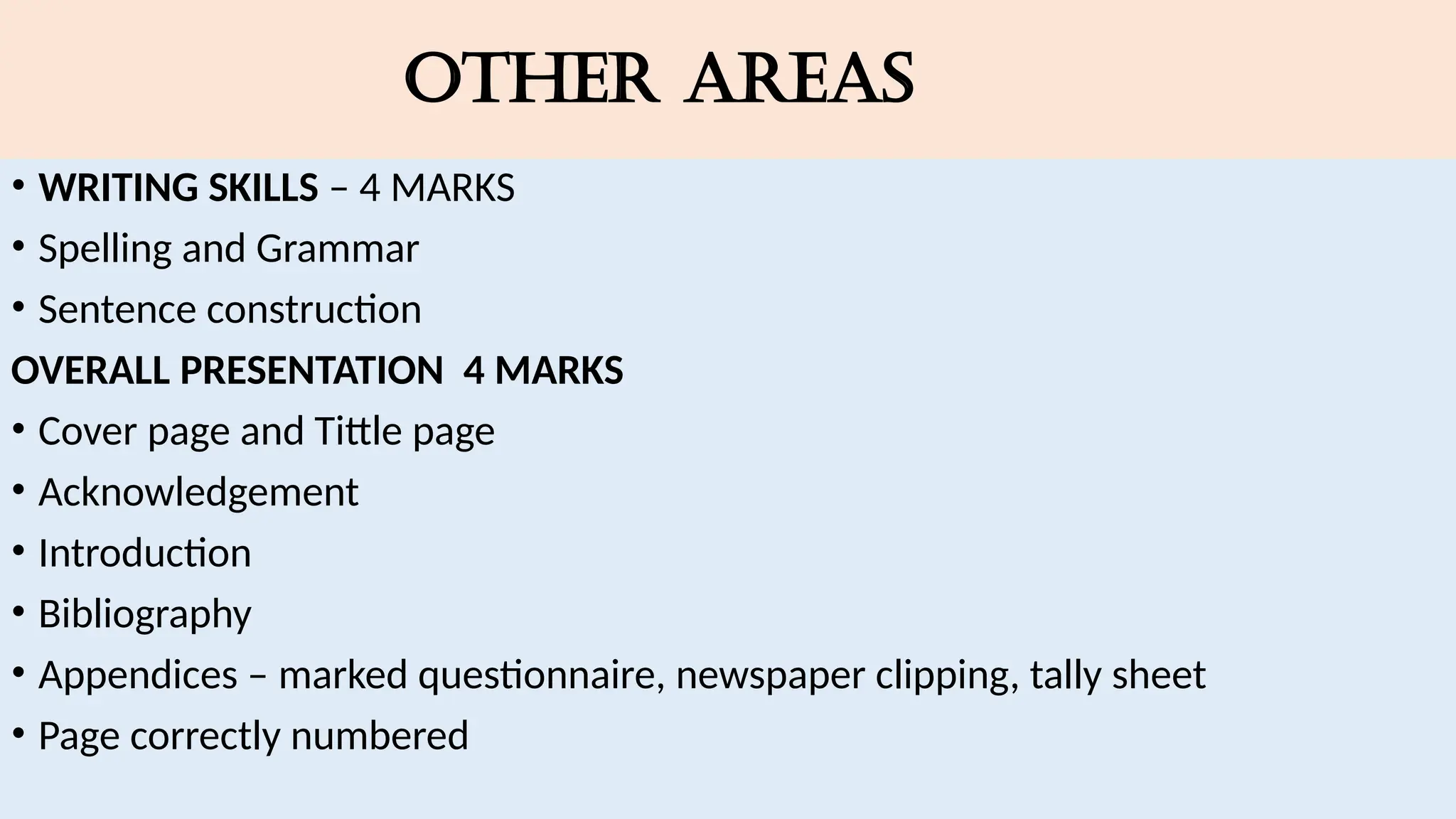 OTHER AREAS
• WRITING SKILLS – 4 MARKS
• Spelling and Grammar
• Sentence construction
OVERALL PRESENTATION 4 MARKS
• Cover page and Tittle page
• Acknowledgement
• Introduction
• Bibliography
• Appendices – marked questionnaire, newspaper clipping, tally sheet
• Page correctly numbered
 