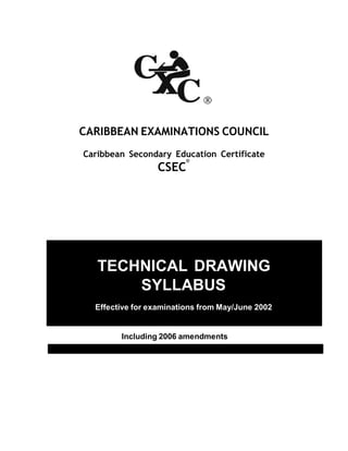 CXC 13/O /SYLL 00A1
CARIBBEAN EXAMINATIONS COUNCIL
Caribbean Secondary Education Certificate
CSEC
®
TECHNICAL DRAWING
SYLLABUS
Effective for examinations from May/June 2002
Including 2006 amendments
 