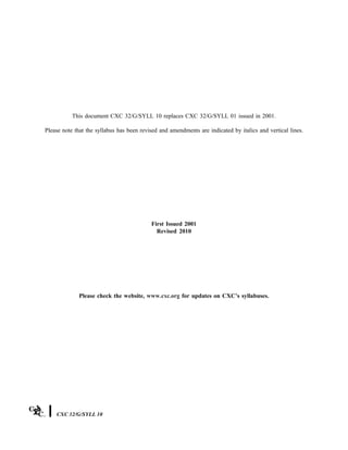 This document CXC 32/G/SYLL 10 replaces CXC 32/G/SYLL 01 issued in 2001.
Please note that the syllabus has been revised and amendments are indicated by italics and vertical lines.
First Issued 2001
Revised 2010
Please check the website, www.cxc.org for updates on CXC’s syllabuses.
CXC 32/G/SYLL 10
 