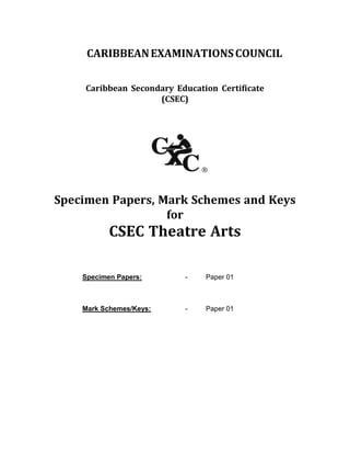 CARIBBEANEXAMINATIONSCOUNCIL
Caribbean Secondary Education Certificate
(CSEC)
Specimen Papers, Mark Schemes and Keys
for
CSEC Theatre Arts
Specimen Papers: - Paper 01
Mark Schemes/Keys: - Paper 01
 