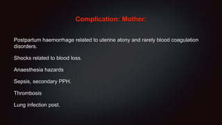 Complication: Mother:
Postpartum haemorrhage related to uterine atony and rarely blood coagulation
disorders.
Shocks related to blood loss.
Anaesthesia hazards
Sepsis, secondary PPH.
Thrombosis
Lung infection post.
 