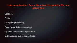 Late compilcation: Fetus: Menstrual irregularity Chronic
pelvic pain
Backache
Fetus:
Iatrogenic prematurity.
Respiratory distress syndrome.
Injury to baby due to surgical knife.
Birth asphyxia due to anaesthesia.
 