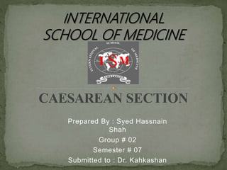 CAESAREAN SECTION
Prepared By : Syed Hassnain
Shah
Group # 02
Semester # 07
Submitted to : Dr. Kahkashan
 