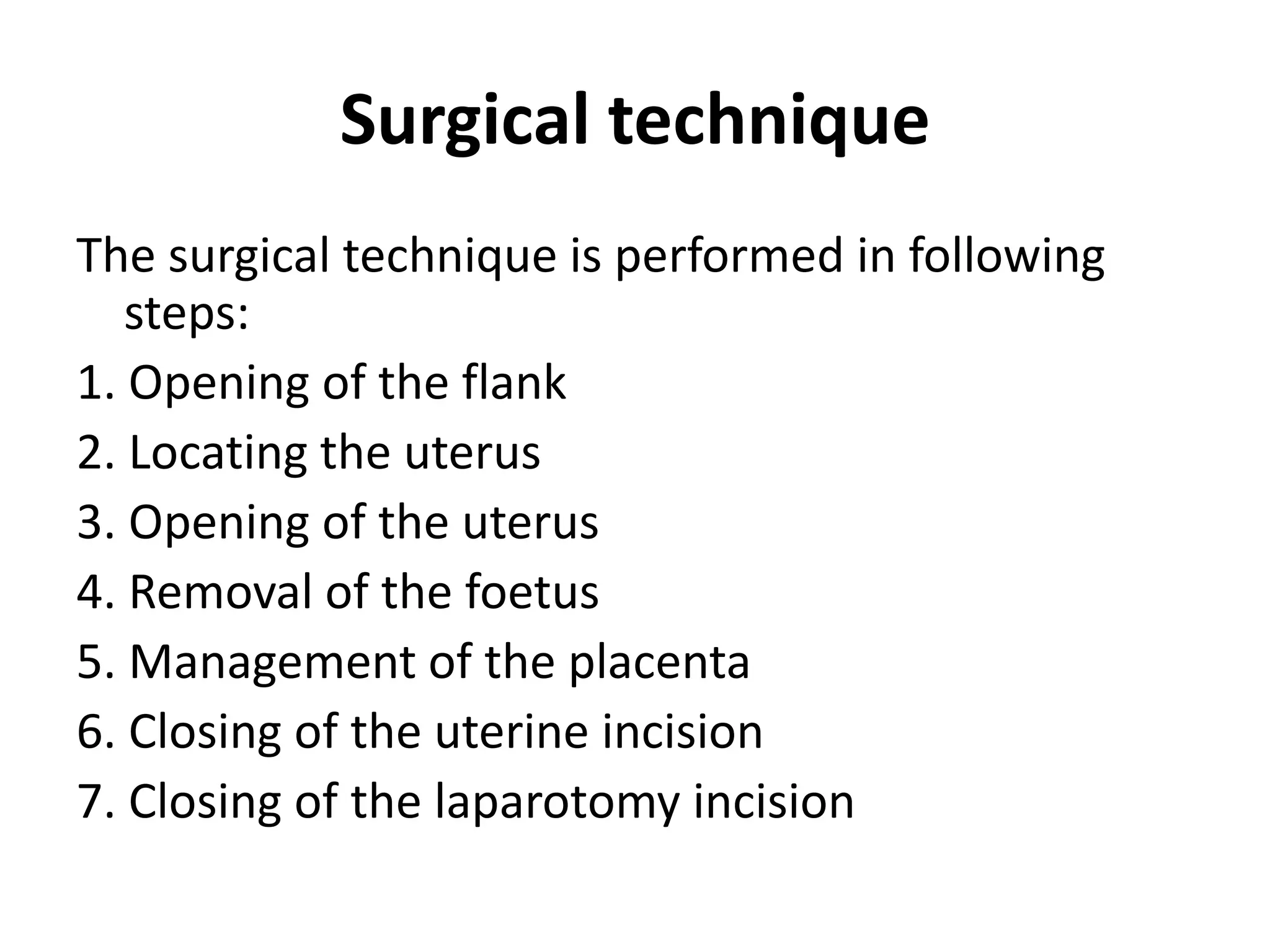 Surgical technique
The surgical technique is performed in following
steps:
1. Opening of the flank
2. Locating the uterus
3. Opening of the uterus
4. Removal of the foetus
5. Management of the placenta
6. Closing of the uterine incision
7. Closing of the laparotomy incision
 