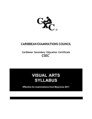 CXC 32/G/SYLL 01
CARIBBEAN EXAMINATIONS COUNCIL
Caribbean Secondary Education Certificate
CSEC
®
VISUAL ARTS
SYLLABUS
Effective for examinations from May/June 2011
 