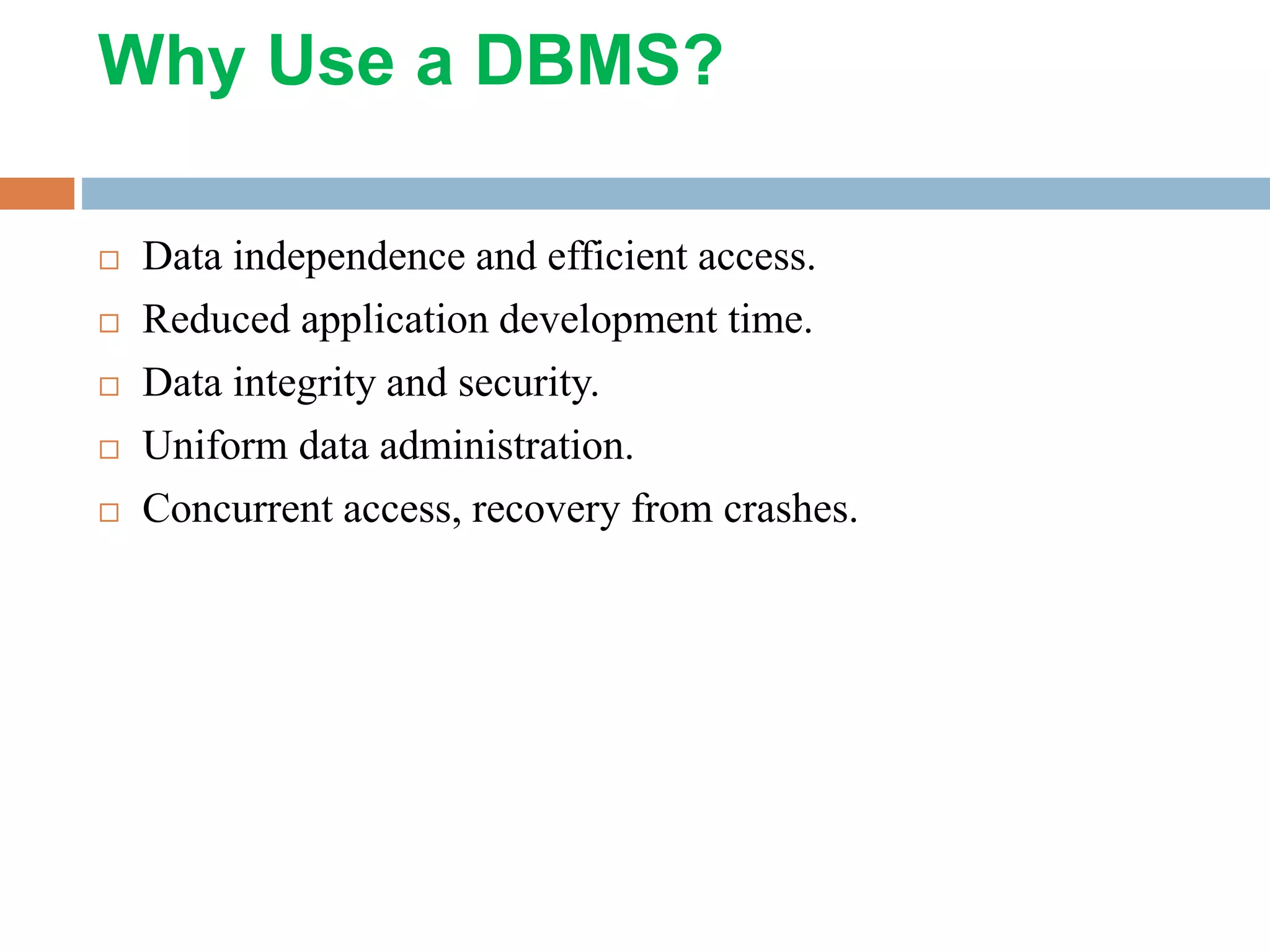 Why Use a DBMS?  Data independence and efficient access.  Reduced application development time.  Data integrity and security.  Uniform data administration.  Concurrent access, recovery from crashes. 