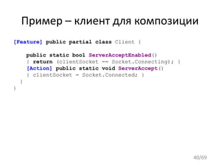 Пример – клиент для композиции
[Feature] public partial class Client {
public static bool ServerAcceptEnabled()
{ return (clientSocket == Socket.Connecting); }
[Action] public static void ServerAccept()
{ clientSocket = Socket.Connected; }
}
}
40/69
 