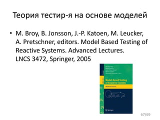 Теория тестир-я на основе моделей
• M. Broy, B. Jonsson, J.-P. Katoen, M. Leucker,
A. Pretschner, editors. Model Based Testing of
Reactive Systems. Advanced Lectures.
LNCS 3472, Springer, 2005
67/69
 