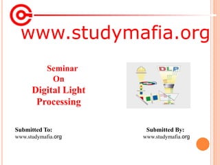 www.studymafia.org
Submitted To: Submitted By:
www.studymafia.org www.studymafia.org
Seminar
On
Digital Light
Processing
 