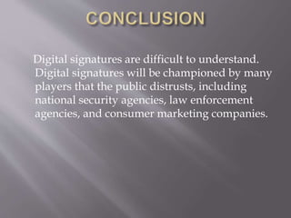 Digital signatures are difficult to understand.
Digital signatures will be championed by many
players that the public distrusts, including
national security agencies, law enforcement
agencies, and consumer marketing companies.
 