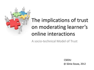 The implications of trust
on moderating learner’s
online interactions
A socio-technical Model of Trust
@ Sónia Sousa, 2012
CSEDU
 