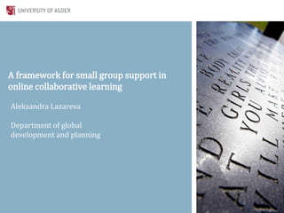 A framework for small group support in
online collaborative learning
Aleksandra Lazareva
Department of global
development and planning
 