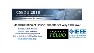 Standardization of Online Laboratories Why and How?
Hamadou Saliah-Hassane
Professor TELUQ University
Science and Technology Department
Chair of the IEEE-SA P1876 Working Group
hsaliah@ieee.org
 