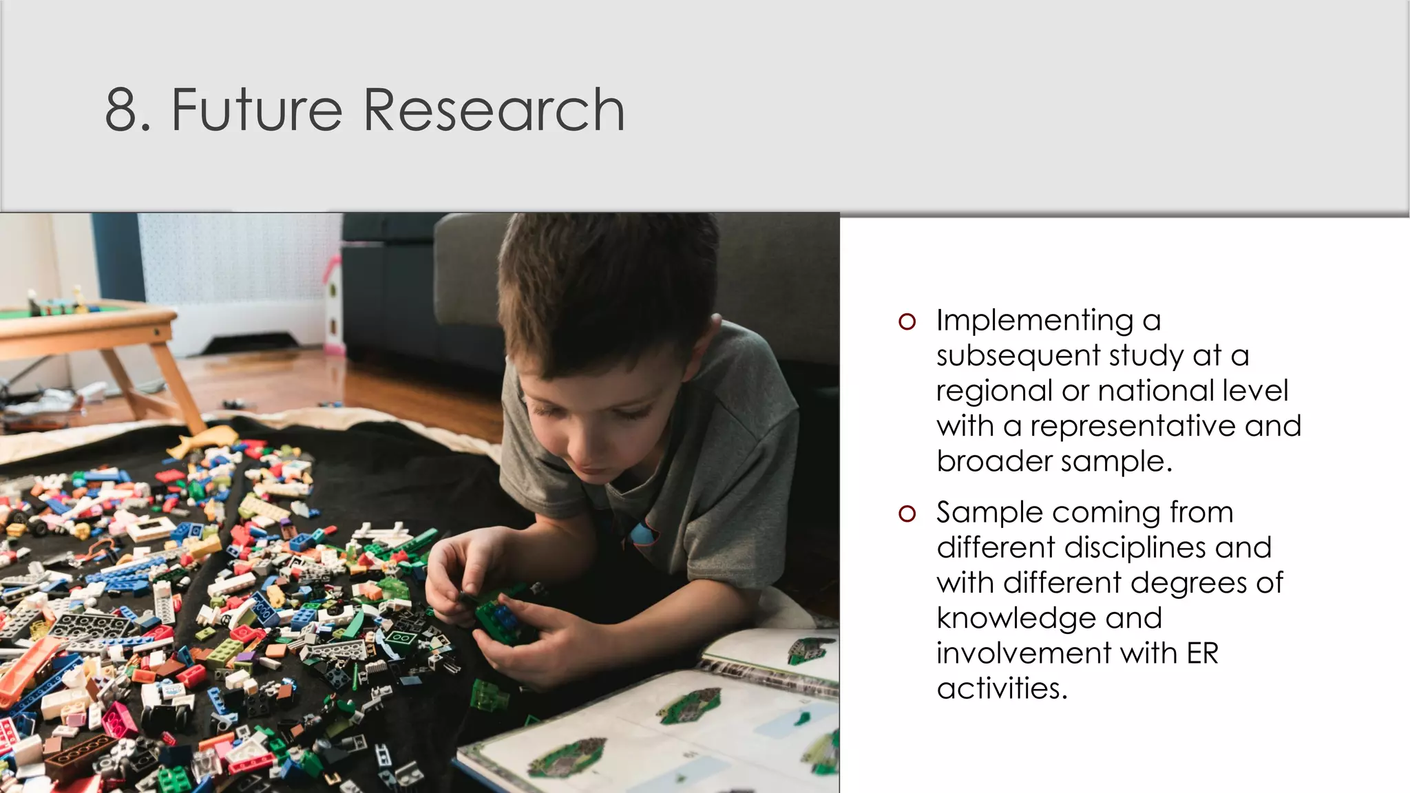 8. Future Research
 Implementing a
subsequent study at a
regional or national level
with a representative and
broader sample.
 Sample coming from
different disciplines and
with different degrees of
knowledge and
involvement with ER
activities.
 