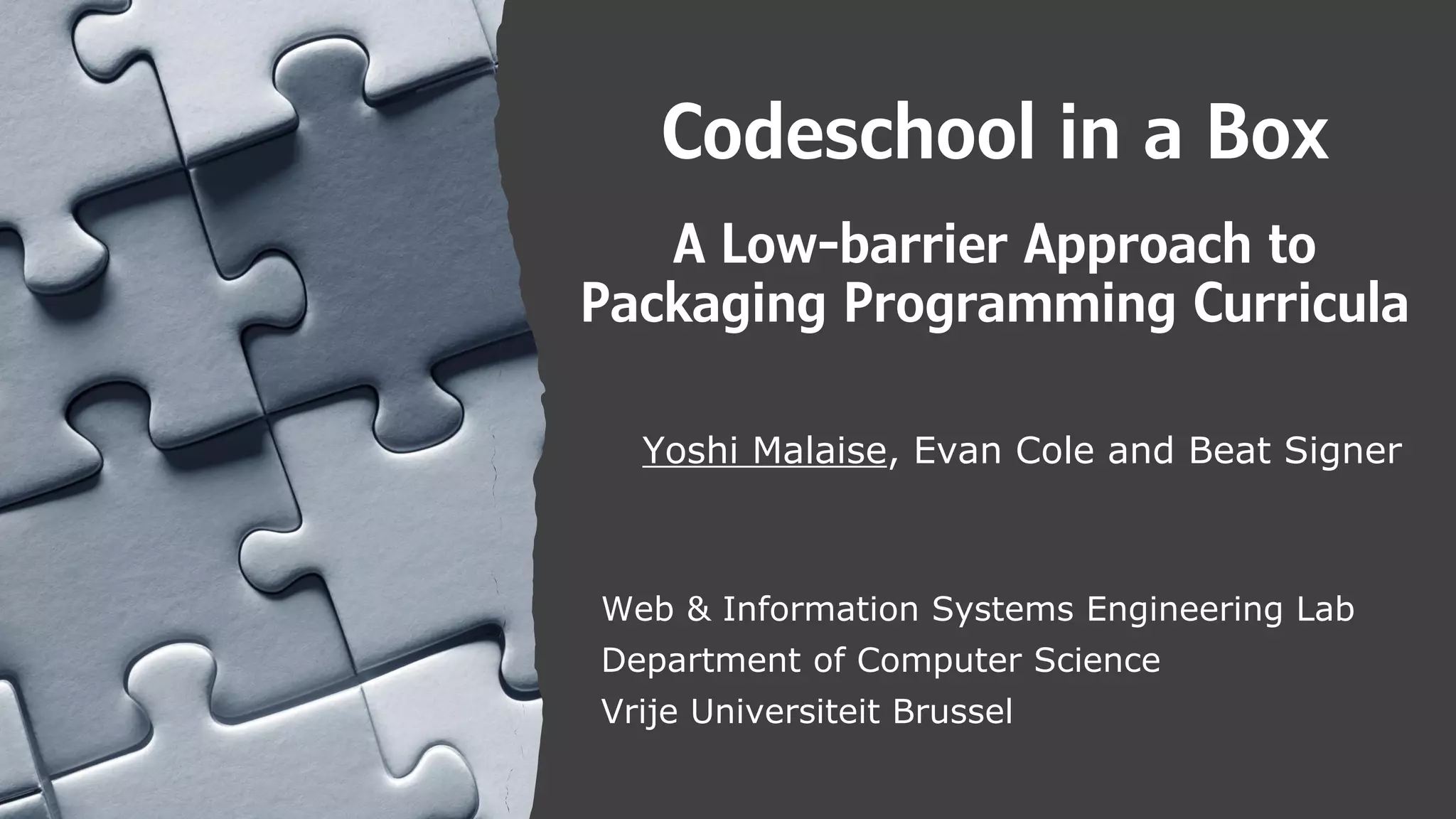 Codeschool in a Box
A Low-barrier Approach to
Packaging Programming Curricula
Yoshi Malaise, Evan Cole and Beat Signer
Web & Information Systems Engineering Lab
Department of Computer Science
Vrije Universiteit Brussel
 