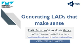 Generating LADs that
make sense
CSEDU 2023 ✤ 22/04/2023
Madjid SADALLAH* & Jean-Marie GILLIOT
MOTEL, IMT Atlantique / Lab-STICC. Brest, France
*madjid.sadallah@imt-atlantique.fr | https://www.madjidsadallah.net/
 