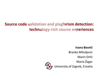 Source code validation and plagiarism detection:
             technology-rich course experiences



                                          Ivana Bosnić
                                     Branko Mihaljević
                                            Marin Orlić
                                           Mario Žagar
                          University of Zagreb, Croatia
 