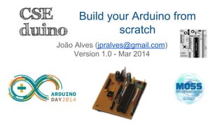 Build your Arduino from
scratch
João Alves (jpralves@gmail.com)
Version 1.0 - Mar 2014
 