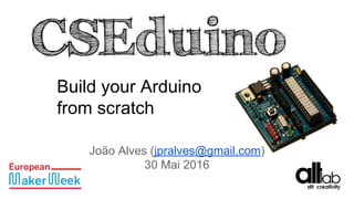 Build your Arduino
from scratch
João Alves (jpralves@gmail.com)
30 Mai 2016
 