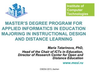 MASTER’S DEGREE PROGRAM FOR
APPLIED INFORMATICS IN EDUCATION
MAJORING IN INSTRUCTIONAL DESIGN
AND DISTANCE LEARNING
Maria Tatarinova, PhD,
Head of the Chair of ICTs in Education,
Director of Research Center for Open and
Distance Education
www.mesi.ru
CSEDU 2013, Aachen
Institute of
Computer
Technologies
 