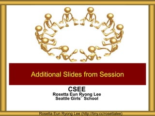 CSEE
Rosetta Eun Ryong Lee
Seattle Girls’ School
Additional Slides from Session
Rosetta Eun Ryong Lee (http://tiny.cc/rosettalee)
 