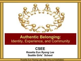 CSEE
Rosetta Eun Ryong Lee
Seattle Girls’ School
Authentic Belonging:
Identity, Experience, and Community
Rosetta Eun Ryong Lee (http://tiny.cc/rosettalee)
 